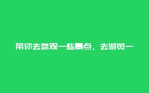 带你去参观一些景点，去游览一个景点