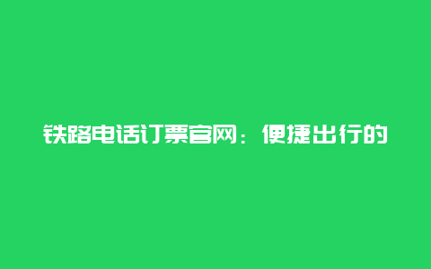 铁路电话订票官网：便捷出行的新选择