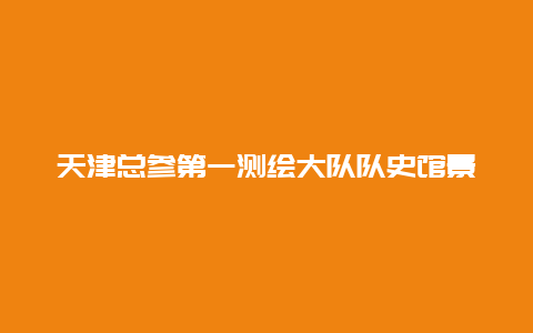 天津总参第一测绘大队队史馆景点介绍