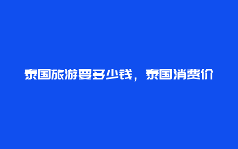 泰国旅游要多少钱，泰国消费价格表