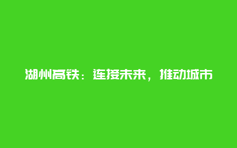 湖州高铁：连接未来，推动城市发展