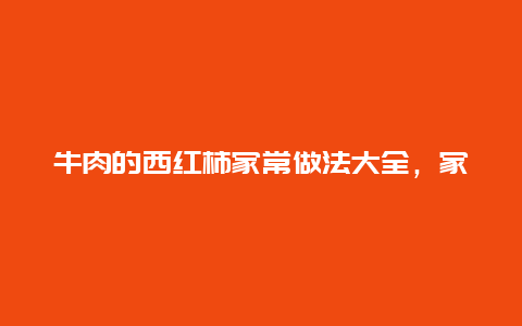 牛肉的西红柿家常做法大全，家常牛肉西红柿做法大全家常