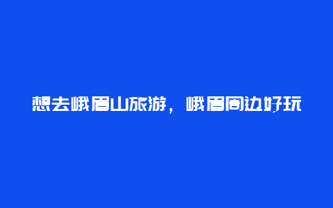 想去峨眉山旅游，峨眉周边好玩的地方？