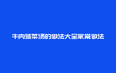 牛肉菠菜汤的做法大全家常做法，牛肉菠菜汤的做法大全家常做法视频