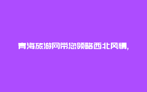 青海旅游网带您领略西北风情,畅游青海的绝美风光