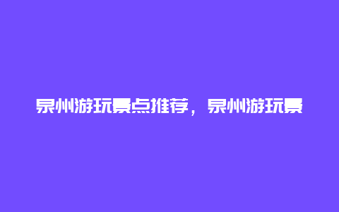 泉州游玩景点推荐，泉州游玩景点推荐一日游