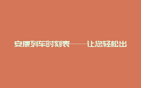 安康列车时刻表——让您轻松出行