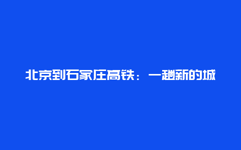 北京到石家庄高铁：一趟新的城市之旅