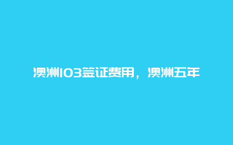 澳洲103签证费用，澳洲五年签证条件？)