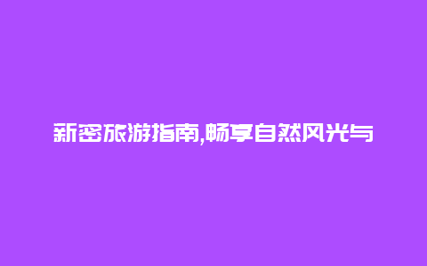 新密旅游指南,畅享自然风光与文化遗产的完美融合