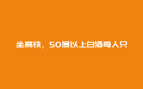 坐高铁，50度以上白酒每人只准带2瓶