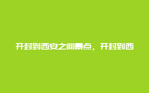 开封到西安之间景点，开封到西安旅游攻略