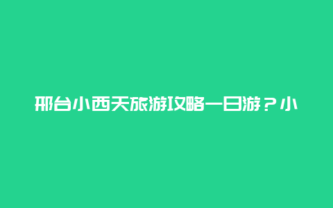 邢台小西天旅游攻略一日游？小西天景区开放吗？