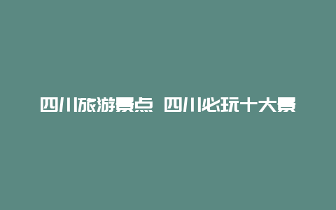 四川旅游景点 四川必玩十大景点排名