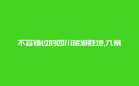 不容错过的四川旅游胜地,九寨沟稻城亚丁都江堰是前三名