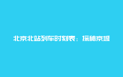 北京北站列车时刻表：探秘京城之北的铁路交通