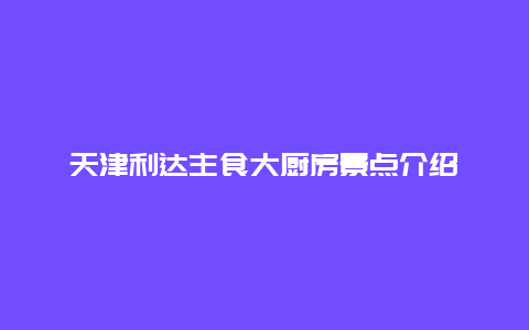 天津利达主食大厨房景点介绍