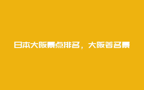 日本大阪景点排名，大阪著名景点