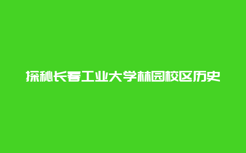 探秘长春工业大学林园校区历史现状与未来规划