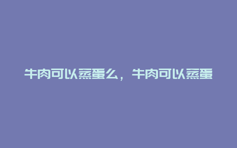 牛肉可以蒸蛋么，牛肉可以蒸蛋么吗