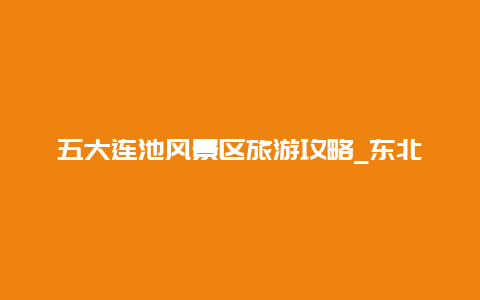 五大连池风景区旅游攻略_东北五大连池风景区旅游攻略