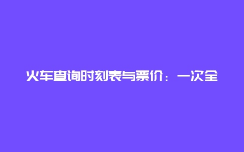 火车查询时刻表与票价：一次全面的解读