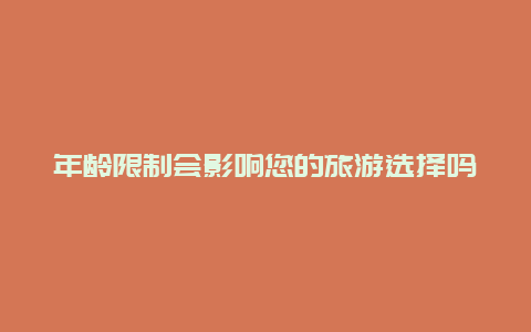 年龄限制会影响您的旅游选择吗,快来了解去哪旅游的年龄限制政策规划您的完美旅程