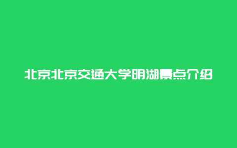 北京北京交通大学明湖景点介绍