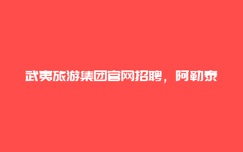 武夷旅游集团官网招聘，阿勒泰五一适合旅游吗？