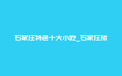 石家庄特色十大小吃_石家庄旅游景点排行榜