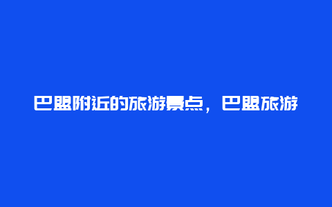 巴盟附近的旅游景点，巴盟旅游攻略必玩的景点