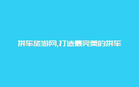 拼车旅游网,打造最完美的拼车旅行体验