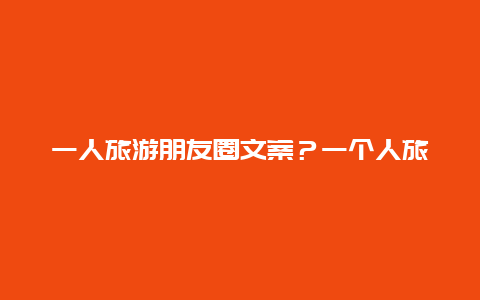 一人旅游朋友圈文案？一个人旅行文案男生？