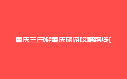 重庆三日游重庆旅游攻略路线(重庆三天三检什么意思？