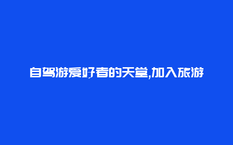 自驾游爱好者的天堂,加入旅游交流群探索神秘而美丽的大西北