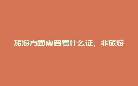 旅游方面需要考什么证，非旅游专业的如何考导游证？