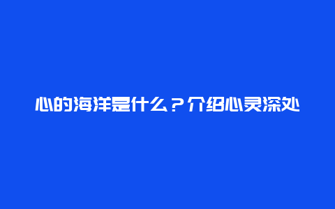 心的海洋是什么？介绍心灵深处的海洋世界