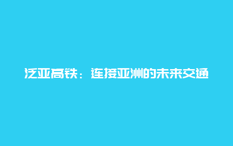 泛亚高铁：连接亚洲的未来交通大动脉