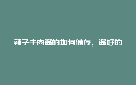 辣子牛肉酱的如何储存，酱好的牛肉怎么储存