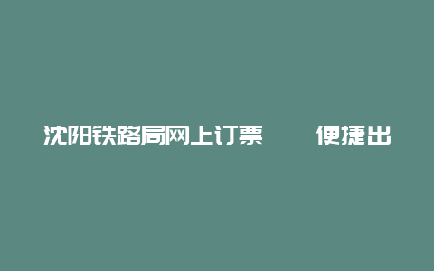 沈阳铁路局网上订票——便捷出行的新选择