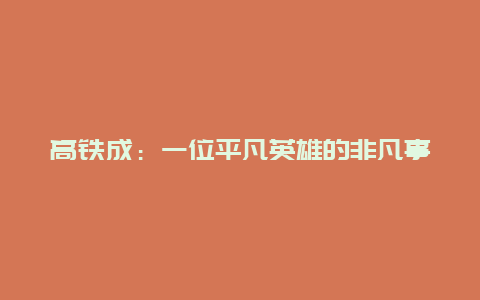 高铁成：一位平凡英雄的非凡事迹