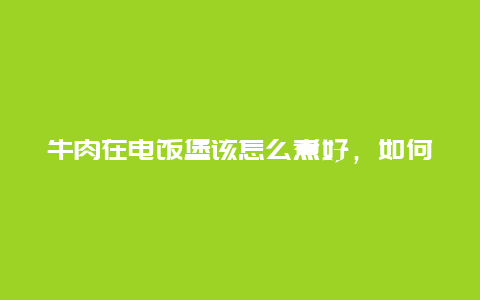 牛肉在电饭堡该怎么煮好，如何用电饭煲煮牛肉