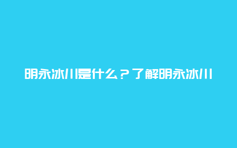 明永冰川是什么？了解明永冰川的前世今生