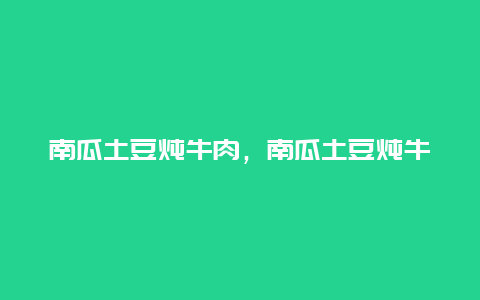 南瓜土豆炖牛肉，南瓜土豆炖牛肉的做法窍门