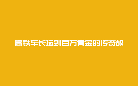 高铁车长捡到百万黄金的传奇故事