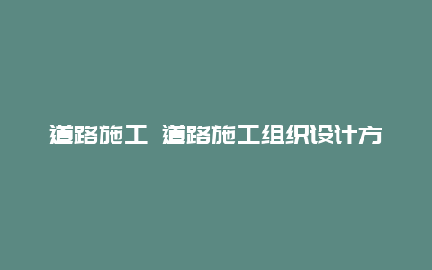 道路施工 道路施工组织设计方案范本