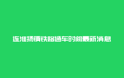 连淮扬镇铁路通车时间最新消息