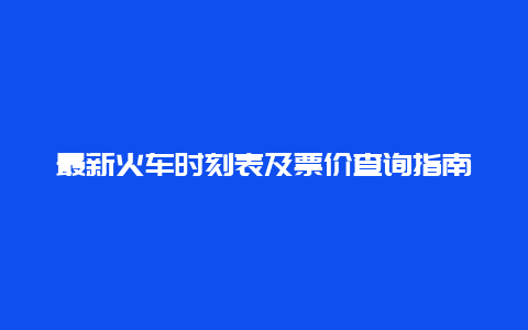 最新火车时刻表及票价查询指南