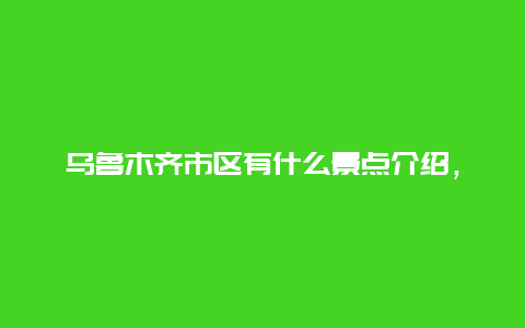 乌鲁木齐市区有什么景点介绍，乌鲁木齐市内的景点