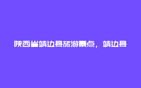 陕西省靖边县旅游景点，靖边县旅游景点大全图片